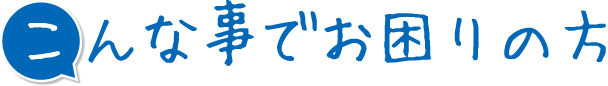 こんな事でお困りの方